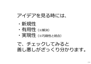 アイデアを⾒る時には、
・新規性
・有⽤性（※解決）
・実現性（※巧緻性と統合）
で、チェックしてみると
善し悪しがざっくり分かります。

                194
 