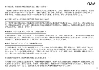 Q&A
●「仮決め」の部分で⼤幅に間違えると、難しいのでは？
━━━━━━━━━━━━━━━━━━━━━━━━━━
「仮決め」が多少不適切でも⼤丈夫です。後半のプロセスが補います。しかし、意図的に⼤きくずらした場合は、当初の
課題とは違った“良いテーマ ”ができます。それはそれで、良いかもしれません。⼀度経験すると設定ワークがうまくな
りますので、⼀回⽬に創出されたテーマはひとまずとっておき、もう⼀回、やってみるのもよいでしょう。

●「分析」のフェーズに他の分析⽅法を⼊れてはいけない？
━━━━━━━━━━━━━━━━━━━━━━━━━━━
ユーザが取り組む領域において効果的な分析⽅法があればそれと置き換えても構いません。（分析フェーズには技法によ
り、多様な⽅法が存在しています。諸技法の分析⽅法を極限までそぎ落とし、単純化し、汎⽤的に使えるようにしたもの
が今の分析フェーズのワークです。）

●最後のワーク（定義するワーク）は、なぜ皆で書く？
━━━━━━━━━━━━━━━━━━━━━━━━━
⽂章化の作業は、合意しながらだと、エッジが取られてしまいがちです。⼀⽅、各⾃が定義し、それらの中から最も良い
ものを選ぶ⽅式だと、⽂章化の際にもエッジがたったまま、最も良い課題定義⽂を得ることができます。1〜2⼈で⾏って
いる時には、表現を意識的変えて4，5案作り、その中から選ぶようにしてください。

● 枚数（5枚など）には、どういう意味があるの？
━━━━━━━━━━━━━━━━━━━━━━━
これは作業の流れを良くするための⽬安です。どうしても3つしか出ない場合は「苦し紛れでも、適切じゃなくてもいい
ので、とりあえず5つ書いておいてください」とします。逆にたくさん出る場合は、出るだけ書いてもらいます。（⾜り
ないときは、⽩カードの裏⾯を活⽤して、予備カードとしてください）。ただし⽬安として、⻘の段階（構造化するワー
ク）で扱うカードの合計数が50枚を超えないようにします。

●プロセスの途中で、解決⽅法を発想しはじめてしまう・・・
━━━━━━━━━━━━━━━━━━━━━━━━━━━━
それは多くの⼈に沸き起こる欲求です。問題の本質的な構造や、解決への⽷⼝が⾒え始め、問題解決への推進⼒がだんだ
ん上がってくるので、そうなります。ですが、可能であれば、最後までテーマ設定をやりきってください。紫のフェーズ
を経て得られる「テーマ」は、途中のものよりもはるかに⼤きな“推進⼒”を持っています。
                                                          39
 