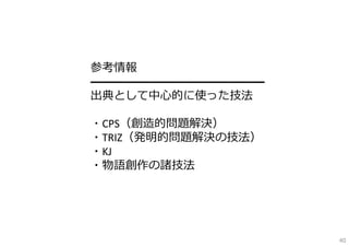 参考情報
━━━━━━━━━━━━━━━
出典として中⼼的に使った技法

・CPS（創造的問題解決）
・TRIZ（発明的問題解決の技法）
・KJ
・物語創作の諸技法




                    40
 
