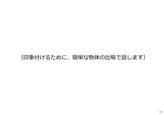 （印象付けるために、簡単な物体の⽐喩で話します）




                           89
 