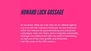 An eccentric 1960s ad-man who ran an offbeat agency
out of an old San Francisco firehouse. Whilst infamous
within his indu...