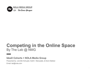 1
Competing in the Online Space
By The Lab @ NMG
IdeaX Cohorts + NOLA Media Group
Presented by: Jennifer Schuyler, Keith I. Marszalek, & Kevin Bekker
Email: lab@nola.com
 