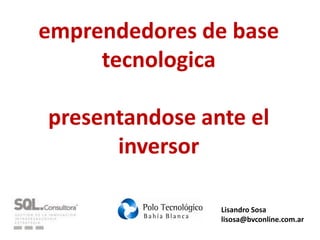 emprendedores de base
     tecnologica

presentandose ante el
      inversor

                Lisandro Sosa
                lisosa@bvconline.com.ar
 