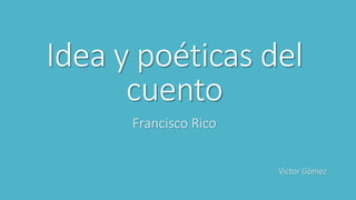 Idea y poéticas del
cuento
Francisco Rico
Víctor Gómez
 