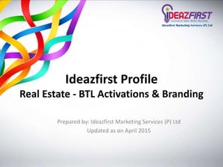 Ideazfirst Profile
Real Estate - BTL Activations & Branding
Prepared by: Ideazfirst Marketing Services (P) Ltd
Updated as on April 2015
 