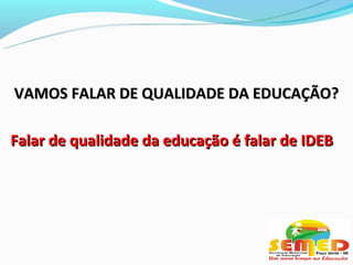 VAMOS FALAR DE QUALIDADE DA EDUCAÇÃO?

Falar de qualidade da educação é falar de IDEB
 