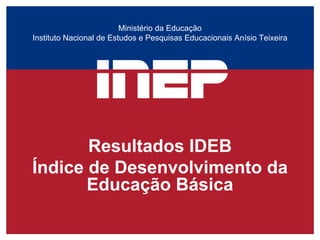 Ministério da Educação
Instituto Nacional de Estudos e Pesquisas Educacionais Anísio Teixeira




       Resultados IDEB
Índice de Desenvolvimento da
       Educação Básica
 