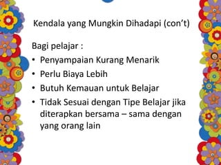 Kendala yang Mungkin Dihadapi (con’t)
Bagi pelajar :
• Penyampaian Kurang Menarik
• Perlu Biaya Lebih
• Butuh Kemauan untuk Belajar
• Tidak Sesuai dengan Tipe Belajar jika
diterapkan bersama – sama dengan
yang orang lain
 