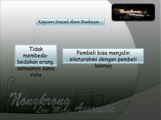 Kajian Sosial dan Budaya
Tidak
membeda-
bedakan orang,
semuanya sama
rata
Pembeli bisa menjalin
silaturahmi dengan pembeli
lainnya
 