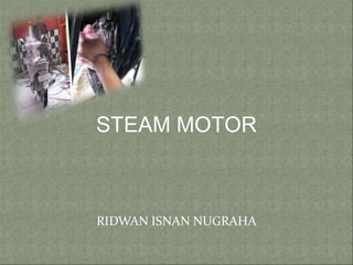 STEAM MOTOR
RIDWAN ISNAN NUGRAHA
 