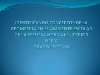  IDENTIFICANDO CONCEPTOS DE LA GEOMETRIA EN EL AMBIENTE ESCOLARDE LA ESCUELA NORMAL SUPERIOR NEIVAGRADO SEPTIMO 