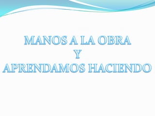 MANOS A LA OBRA Y APRENDAMOS HACIENDO