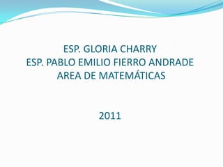 ESP. GLORIA CHARRYESP. PABLO EMILIO FIERRO ANDRADE AREA DE MATEMÁTICAS2011