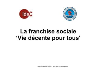 La franchise sociale
‘Vie décente pour tous'

IdeC/Projet/PPT/FR– L.K – Sep 2013 – page 1

 