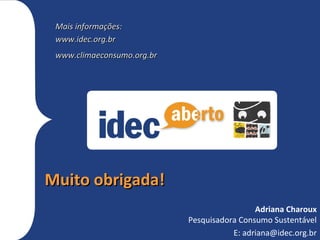 Mais informações:
 www.idec.org.br
 www.climaeconsumo.org.br




Muito obrigada!
                                             Adriana Charoux
                            Pesquisadora Consumo Sustentável
                                       E: adriana@idec.org.br
 