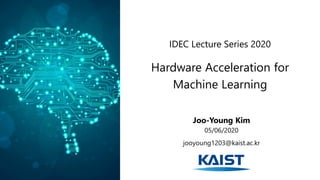 Joo-Young Kim
05/06/2020
jooyoung1203@kaist.ac.kr
Hardware Acceleration for
Machine Learning
IDEC Lecture Series 2020
 