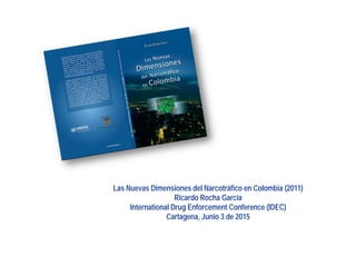 Las Nuevas Dimensiones del Narcotráfico en Colombia (2011)
Ricardo Rocha García
International Drug Enforcement Conference (IDEC)
Cartagena, Junio 3 de 2015
 
