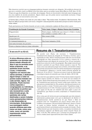 Não devemos concluir que as sinagogas judaicas tivessem somente um dirigente. Há evidência demais de
que era o contrário, tanto na Bíblia como fora dela, para se acreditar nessa idéia (Marcos 5:22; Atos 13:15).
Crispo era um dos dirigentes, ou anciãos, da sinagoga. Havia um funcionário chamado arqui-sinagogo que
era uma espécie de ancião presidente. Alguns dizem que ele podia exercer autoridade exclusiva. Crispo
poderia ter sido um funcionário com o este.

O Senhor falou a Paulo uma noite em uma visão e disse: “Não tenha medo. Vá adiante e fale livremente. Não
fique em silêncio porque estou com você, e ninguém o atacará para lhe causar dano porque eu tenho muito povo
nesta cidade.”
Paulo permaneceu em Corinto durante um ano e meio, ensinando a palavra de Deus entre o povo.

Combinação da Grande Comissão                     Tício Justo, Crispo e Muitos Outros dos Coríntios
Pregue/ensine                                     Paulo pregou, testificando que Jesus é o Cristo e muitos
                                                  dos coríntios o ouviram (18:5, 7, 8).
Aquele que crê                                    Eles creram (18:8).
Arrependimento
E é batizado/batizando-os                         Eles foram batizados (18:8).
Será salvo/remissão dos pecados
Ensine a observar todas as coisas ordenadas



 O ano era 51 ou 52 d.C.                 Resumo de 1 Tessalonicenses
                                          De acordo com Paulo, ele escreveu 1 Tessalonicenses
                                          imediatam ente depois da chegada de Timóteo a Corinto, que é
                                          registrada em Atos 18:5 (1 Tessalonicenses 3:6). Em vez de dividir
 A única diferença entre as
                                          o parágrafo em Atos (versículos 5-11) e colocar o resumo de 1
 epístolas e os sermões que               Tessalonicenses nele (depois do versículo 5 ou 10, por exemplo),
 temos estado olhando em                  preferimos colocá-lo no fim do parágrafo. Mas esteja ciente de que
 Atos é que os sermões eram               durante o período em que Paulo estava usando a casa de Tito
 feitos oralmente, e as                   Justo com o sua sede para pregar aos coríntios, ele tam bém estava
 epístolas foram escritas.                escrevendo sua primeira carta aos santos da pequena congregação
 Lucas, o historiador,                    de Tessalônica. Datamos o escrito desta primeira epístola de
 registrou um resumo dos                  Paulo em 51 ou 52 d.C. Teremos um pouco mais de informação
 vários sermões, e dedicamos              cronológica depois do episódio que trata de Gálio (18:12-18).
 algum tempo a notar os                   É por este livro que sabemos onde Timóteo havia estado enquanto
 pontos exatos tratados em                Paulo estava sozinho em Atenas e no início da sua estada em
 cada sermão. Agora, nas                  Corinto. Paulo tinha ficado tão preocupado com os novos cristãos
 epístolas, Paulo escreve                 de Tessalônica que queria ele mesmo voltar para visitá-los, mas
                                          não pareceu sensato fazê-lo. Ele, portanto, decidiu permanecer em
 cartas especiais a
                                          Atenas sozinho e enviar Timóteo para visitar Tessalônica (veja 1
 congregações ou indivíduos,
                                          Tessalonicenses 2:17-3:5). Timóteo se juntou a Paulo em Corinto
 e apresenta os pontos que                e foi capaz de lhe dar um relatório tão bom sobre o povo em
 são necessários a cada                   Tessalônica, que Paulo se sentiu confortado (1 Tessalonicenses
 determinado grupo. As                    3:6-10).
 epístolas são cartas
                                          Um a coisa que ele temia era que a perseguição que eles estavam
 destinadas a serem tratadas              enfrentando pudesse fazer com que se afastassem do Senhor (1
 como pensamentos inteiros,               Tessalonicenses 3:3-5). Lembre-se de que Paulo e Silas só
 e não dissecadas ao                      puderam ficar em Tessalônica por pouco tempo antes que os
 microscópio. Entendemos                  conflitos começassem. Os funcionários libertaram Jasom e outros
 sua mensagem melhor                      os quais os judeus haviam arrastado ao tribunal, m as os
 quando olhamos para elas                 governantes ficaram perturbados pela acusação de traição. Paulo
 como um todo, como uma                   e Silas tiveram que sair durante a noite, e os judeus incrédulos de
 carta, como um sermão                    Tessalônica viajaram até Beréia para tentar impedir Paulo ali
                                          (Atos 17:5-15). Não admira que a ameaça de perseguição aos
 expressando certos
                                          novos cristãos fosse especialmente forte nesta cidade.
 pensamentos.

72                                                                                    Ide Contar a Boa Nova
 