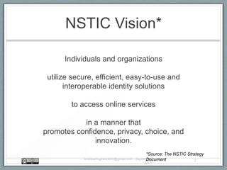 NSTIC Vision*
Individuals and organizations
utilize secure, efficient, easy-to-use and
interoperable identity solutions
to access online services
in a manner that
promotes confidence, privacy, choice, and
innovation.
AndrewHughes3000@gmail.com - September
2013
7
*Source: The NSTIC Strategy
Document
 