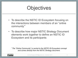 Objectives
• To describe the NSTIC ID Ecosystem focusing on
the interactions between members of an “online
community”*
• T...