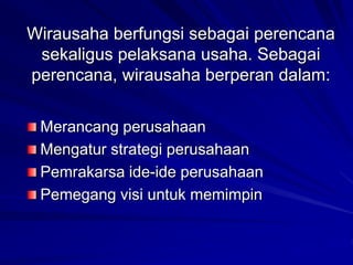 Wirausaha berfungsi sebagai perencana
sekaligus pelaksana usaha. Sebagai
perencana, wirausaha berperan dalam:
Merancang perusahaan
Mengatur strategi perusahaan
Pemrakarsa ide-ide perusahaan
Pemegang visi untuk memimpin
 