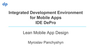 Integrated Development Environment
for Mobile Apps
IDE DePro
Lean Mobile App Design
Myroslav Panchyshyn
 