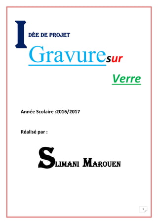 1
Dée de projet
Année Scolaire :2016/2017
Réalisé par :
Limani Marouen
IGravuresur
Verre
S
 