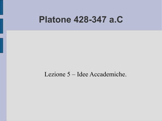 Platone 428-347 a.C




 Lezione 5 – Idee Accademiche.
 