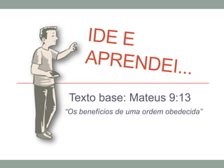 Texto base: Mateus 9:13
“Os benefícios de uma ordem obedecida”

 