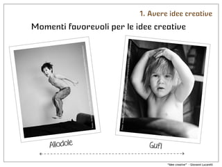 ““Idee creativeIdee creative”” -- Giovanni LucarelliGiovanni Lucarelli
Allodole
Photo:AmandaTipton(https://www.flickr.com/photos/demandaj/6899441559/sizes/o/)
Gufi
Photo:AmandaTipton(https://www.flickr.com/photos/demandaj/6883650917/in/photostream/
1. Avere idee creative
Momenti favorevoli per le idee creative
 
