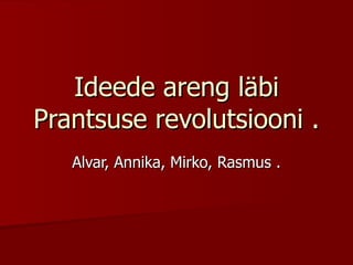 Ideede areng läbi Prantsuse revolutsiooni . Alvar, Annika, Mirko, Rasmus . 