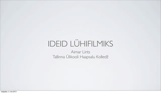 IDEID LÜHIFILMIKS
Aimar Lints
Tallinna Ülikooli Haapsalu Kolledž
neljapäev, 2, mai 2013
 