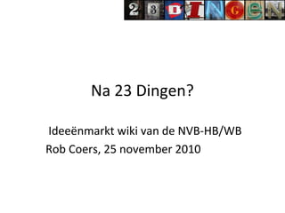 Na 23 Dingen?
Ideeënmarkt wiki van de NVB-HB/WB
Rob Coers, 25 november 2010
 