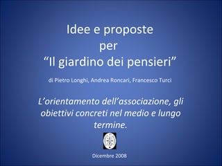 Idee e proposte per  “Il giardino dei pensieri” di Pietro Longhi, Andrea Roncari, Francesco Turci L’orientamento dell’associazione, gli obiettivi concreti nel medio e lungo termine. Dicembre 2008 