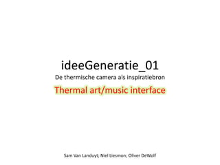 Ideegeneratie_01 
Thermal art/music interface 
Sam Van Landuyt; Niel Liesmon; Oliver DeWolf 
 