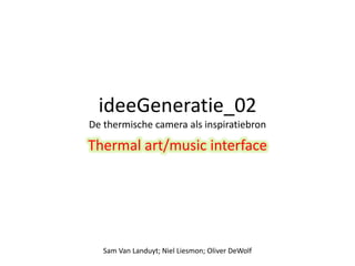 ideeGeneratie_02 
De thermische camera als inspiratiebron 
Thermal art/music interface 
Sam Van Landuyt; Niel Liesmon; Oliver DeWolf 
 