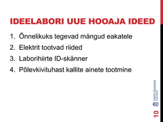 IDEELABORI UUE HOOAJA IDEED
1. Õnnelikuks tegevad mängud eakatele
2. Elektrit tootvad riided
3. Laborihiirte ID-skänner

10

4. Põlevkivituhast kallite ainete tootmine

 