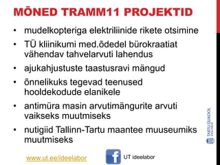 MÕNED TRAMM11 PROJEKTID
• mudelkopteriga elektriliinide rikete otsimine

• TÜ kliinikumi med.õdedel bürokraatiat
vähendav tahvelarvuti lahendus
• ajukahjustuste taastusravi mängud

• õnnelikuks tegevad teenused
hooldekodude elanikele
• antimüra masin arvutimängurite arvuti
vaikseks muutmiseks
• nutigiid Tallinn-Tartu maantee muuseumiks
muutmiseks
www.ut.ee/ideelabor

UT ideelabor

 