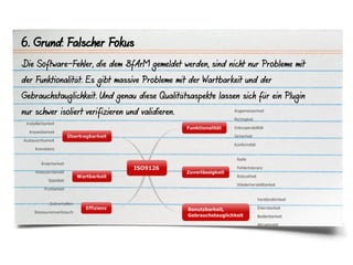 6. Grund: Falscher Fokus
Die Software-Fehler, die dem BfArM gemeldet werden, sind nicht nur Probleme mit
der Funktionalität. Es gibt massive Probleme mit der Wartbarkeit und der
Gebrauchstauglichkeit. Und genau diese Qualitätsaspekte lassen sich für ein Plugin
nur schwer isoliert verifizieren und validieren.
 