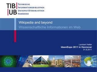 Wikipedia and beyond
Wissenschaftliche Informationen im Web



                                        Lambert Heller
                         IdeenExpo 2011 in Hannover
                                            31.8.2011
 