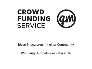 Ideen ﬁnanzieren mit einer Community
Wolfgang Gumpelmaier - Mai 2016
 