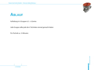 (2. Semester)
Dozent: Axel Schirle Fakultät 2 – Electronic Media Werbung 1
Sommersemester2010
H
D
M
Aufteilung in 6 Gruppen á 5 – 6 Genies
Jede Gruppe sollte jede der 6 Techniken einmal gemacht haben
Pro Technik ca. 15 Minuten
Ablauf
 