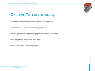 (2. Semester)
Dozent: Axel Schirle Fakultät 2 – Electronic Media Werbung 1
Sommersemester2010
H
D
M
Bestehende Ideen/Produkte werden auf Verbesserung geprüft.
Kreatives Denken wird in andere Richtungen gelenkt
Durch Fragen wie z.B.: vergrößern? spiegeln? verändern? austauschen?
Neue Perspektiven ermöglichen neue Ideen
Nicht für neue Ideen / Produkte geeignet
Osborn Checkliste (Reifen)
 