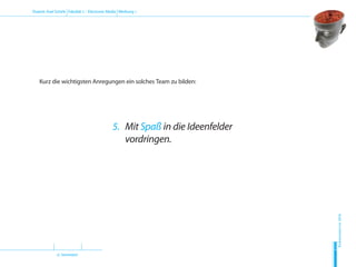 (2. Semester)
Dozent: Axel Schirle Fakultät 2 – Electronic Media Werbung 1
Sommersemester2010
H
D
M
Kurz die wichtigsten Anregungen ein solches Team zu bilden:
5.	Mit Spaß in die Ideenfelder
vordringen.
 