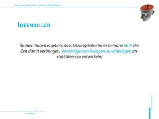 (2. Semester)
Dozent: Axel Schirle Fakultät 2 – Electronic Media Werbung 1
Sommersemester2010
H
D
M
Ideenkiller
Studien haben ergeben, dass Sitzungsteilnehmer beinahe 60 % der
Zeit damit verbringen, Vorschläge von Kollegen zu widerlegen an-
statt Ideen zu entwickeln!
 