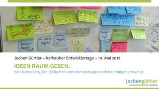 Jochen	
  Gürtler	
  –	
  Karlsruher	
  Entwicklertage	
  –	
  10.	
  Mai	
  2012	
  
IDEEN	
  RAUM	
  GEBEN.	
  
                                                                                                	
  
Von	
  Menschen,	
  (Frei-­‐)	
  Räumen	
  und	
  einer	
  dazu	
  passenden	
  Herangehensweise.
 