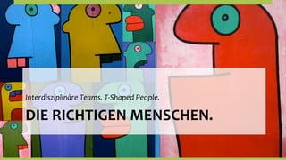 Interdisziplinäre	
  Teams.	
  T-­‐Shaped	
  People.	
  

DIE	
  RICHTIGEN	
  MENSCHEN.	
  
 