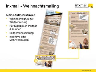 Inxmail - Weihnachtsmailing 
Kleine Aufmerksamkeit 
 Weihnachtsgruß zur 
Wertschätzung 
 Für Mitarbeiter, Partner 
& Kunden 
 Bildpersonalisierung 
 Incentive oder 
Mehrwert bieten 
www.inxmail.de 
 