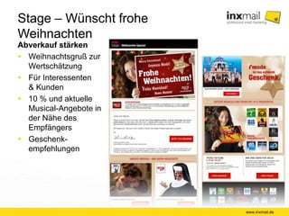 Stage – Wünscht frohe Weihnachten 
Abverkauf stärken 
 Weihnachtsgruß zur 
Wertschätzung 
 Für Interessenten 
& Kunden 
 10 % und aktuelle 
Musical-Angebote in 
der Nähe des 
Empfängers 
 Geschenk-empfehlungen 
www.inxmail.de 
 