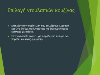 Επιλογή ντουλαπιών κουζίνας
 Επιπλέον στην περίπτωση που επιλέξουμε κλασσική
κουζίνα έχουμε τη δυνατότητα να δημιουργήσουμε
καπλαμά με σχέδια.
 Στην ακόλουθη εικόνα, για παράδειγμα έχουμε ένα
πορτάκι κουζίνας ημι-μασίφ.
 